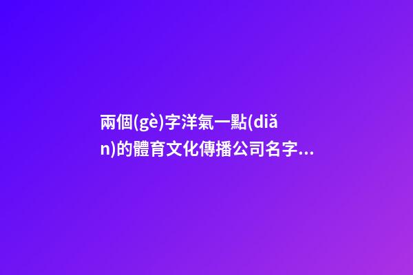 兩個(gè)字洋氣一點(diǎn)的體育文化傳播公司名字大全 這類(lèi)合適推薦-第1張-公司起名-玄機(jī)派